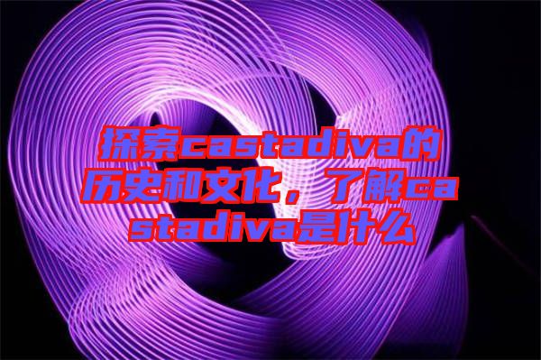 探索castadiva的歷史和文化，了解castadiva是什么