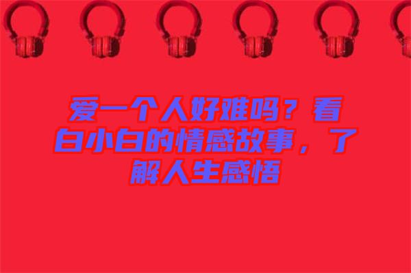 愛一個(gè)人好難嗎？看白小白的情感故事，了解人生感悟