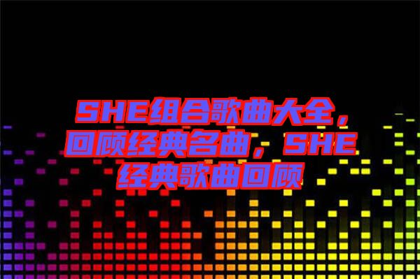 SHE組合歌曲大全，回顧經(jīng)典名曲，SHE經(jīng)典歌曲回顧