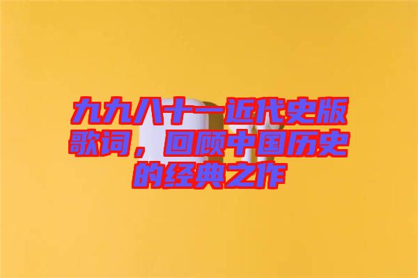 九九八十一近代史版歌詞，回顧中國歷史的經典之作