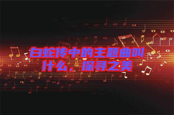 白蛇傳中的主題曲叫什么，探尋之美