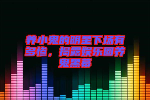 養(yǎng)小鬼的明星下場有多慘，揭露娛樂圈養(yǎng)鬼黑幕