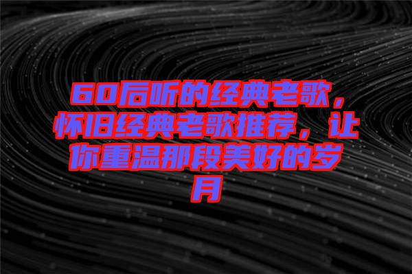 60后聽的經(jīng)典老歌，懷舊經(jīng)典老歌推薦，讓你重溫那段美好的歲月