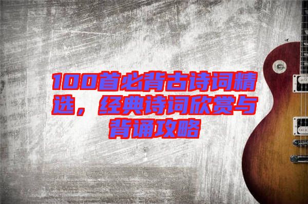 100首必背古詩詞精選，經(jīng)典詩詞欣賞與背誦攻略