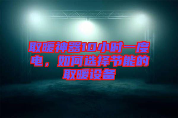 取暖神器10小時一度電，如何選擇節(jié)能的取暖設備