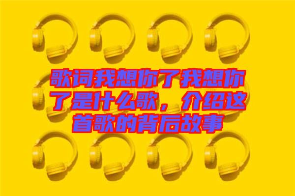 歌詞我想你了我想你了是什么歌，介紹這首歌的背后故事