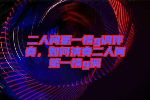 二人間第一情g調(diào)伴奏，如何演奏二人間第一情g調(diào)