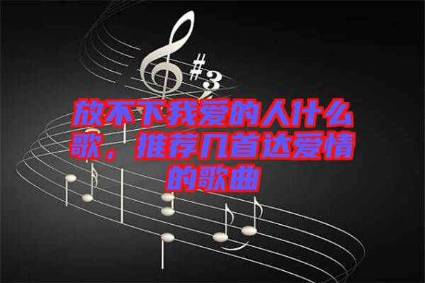 放不下我愛(ài)的人什么歌，推薦幾首達(dá)愛(ài)情的歌曲