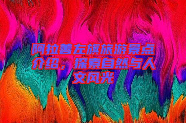 阿拉善左旗旅游景點介紹，探索自然與人文風(fēng)光