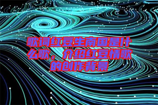 歌詞紅豆生南國(guó)是什么歌，介紹紅豆情歌的創(chuàng)作背景