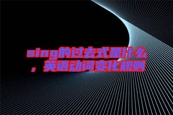sing的過去式是什么，英語動(dòng)詞變化規(guī)則