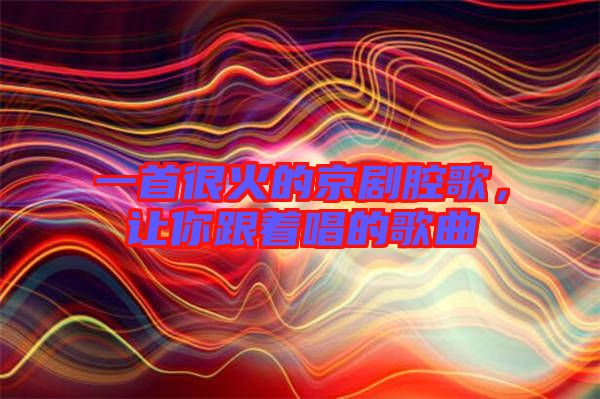 一首很火的京劇腔歌，讓你跟著唱的歌曲