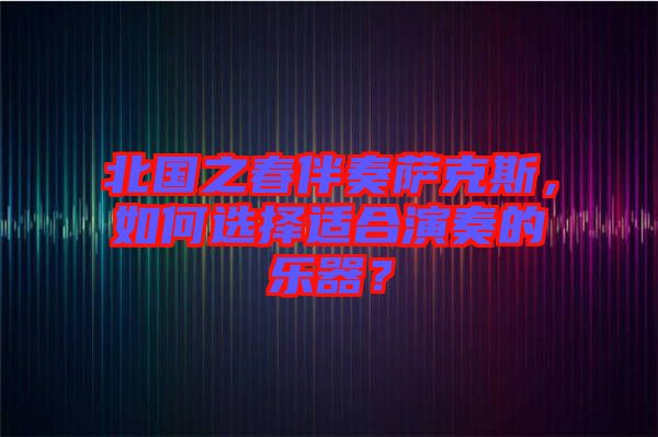 北國(guó)之春伴奏薩克斯，如何選擇適合演奏的樂器？