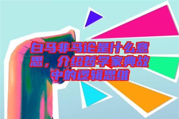 白馬非馬論是什么意思，介紹哲學(xué)家典故中的邏輯思維