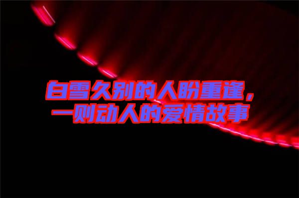 白雪久別的人盼重逢，一則動人的愛情故事
