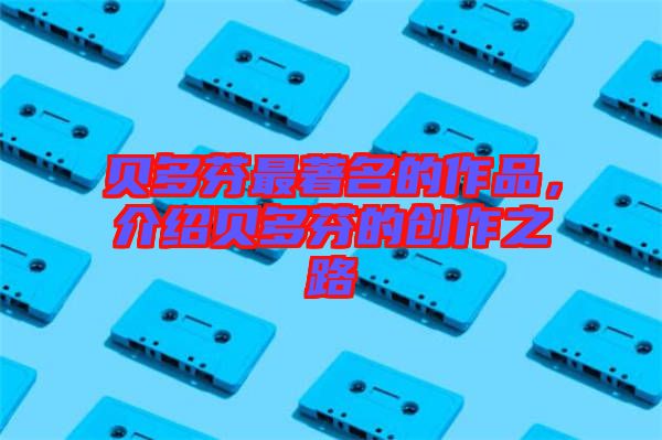 貝多芬最著名的作品，介紹貝多芬的創(chuàng)作之路