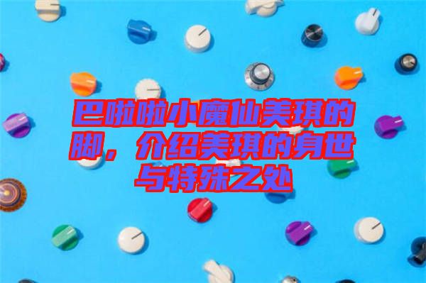 巴啦啦小魔仙美琪的腳，介紹美琪的身世與特殊之處