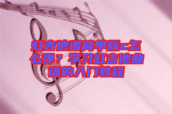 虹吉他譜簡單版c怎么彈？學(xué)習(xí)虹吉他曲譜的入門教程