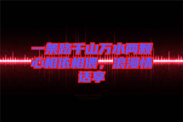 一條路千山萬(wàn)水兩顆心相依相偎，浪漫情話享
