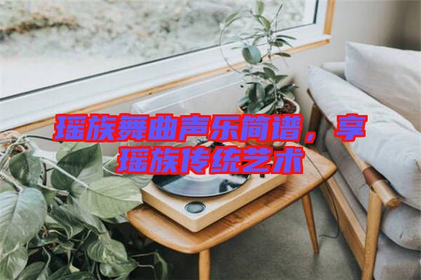 瑤族舞曲聲樂(lè)簡(jiǎn)譜，享瑤族傳統(tǒng)藝術(shù)