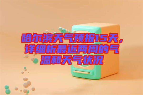 哈爾濱天氣預(yù)報(bào)15天，詳細(xì)析最近兩周的氣溫和天氣狀況