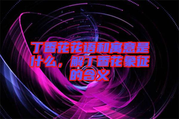 丁香花花語和寓意是什么，解丁香花象征的含義