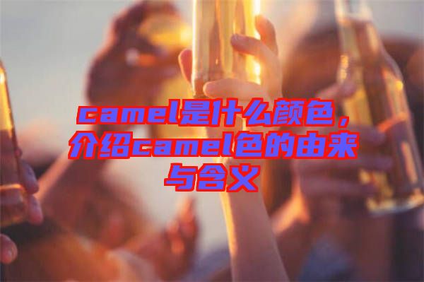 camel是什么顏色，介紹camel色的由來與含義
