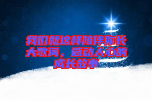 我們就這樣陪伴你長大歌詞，感動(dòng)人心的成長故事