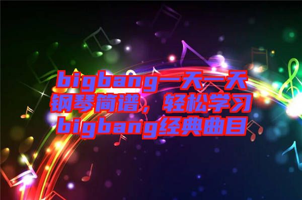 bigbang一天一天鋼琴簡譜，輕松學(xué)習(xí)bigbang經(jīng)典曲目