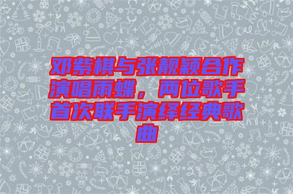 鄧紫棋與張靚穎合作演唱雨蝶，兩位歌手首次聯(lián)手演繹經(jīng)典歌曲