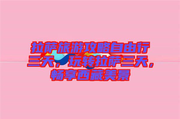 拉薩旅游攻略自由行三天，玩轉(zhuǎn)拉薩三天，暢享西藏美景