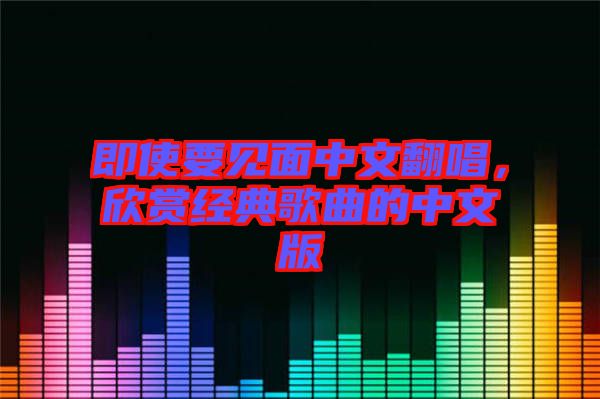 即使要見面中文翻唱，欣賞經(jīng)典歌曲的中文版