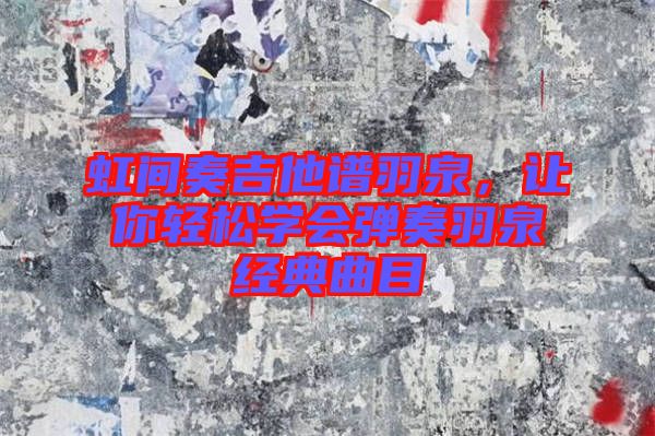虹間奏吉他譜羽泉，讓你輕松學(xué)會彈奏羽泉經(jīng)典曲目