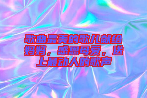 歌曲最美的歌兒獻(xiàn)給媽媽，感恩母愛，送上最動(dòng)人的歌聲