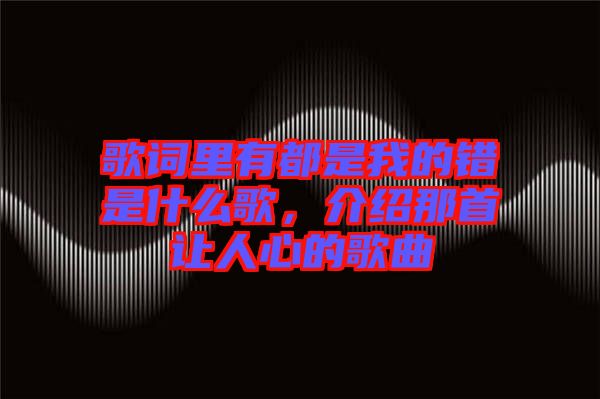 歌詞里有都是我的錯是什么歌，介紹那首讓人心的歌曲