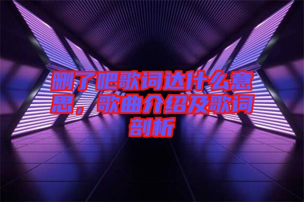 刪了吧歌詞達(dá)什么意思，歌曲介紹及歌詞剖析