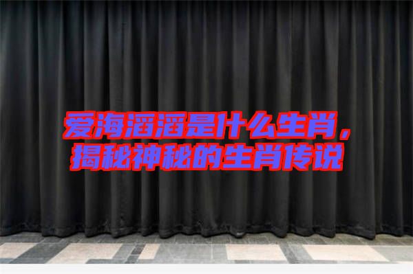 愛海滔滔是什么生肖，揭秘神秘的生肖傳說