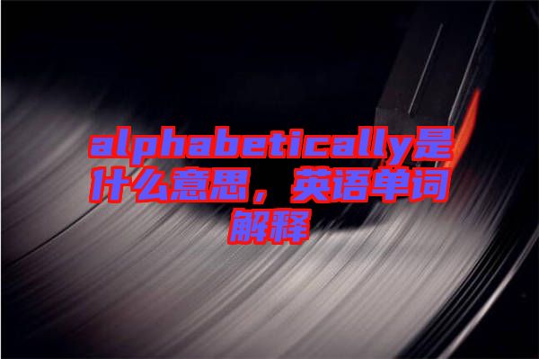 alphabetically是什么意思，英語單詞解釋