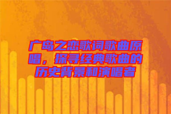 廣島之戀歌詞歌曲原唱，探尋經(jīng)典歌曲的歷史背景和演唱者