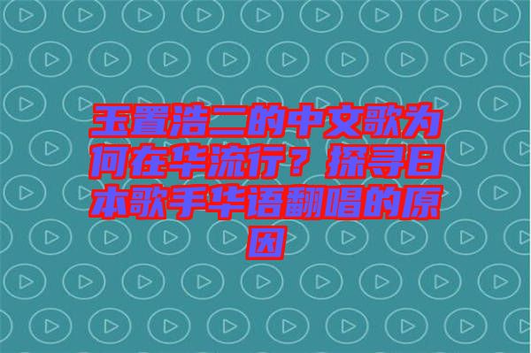 玉置浩二的中文歌為何在華流行？探尋日本歌手華語翻唱的原因