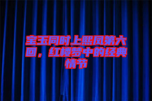 寶玉同時(shí)上熙鳳第六回，紅樓夢(mèng)中的經(jīng)典情節(jié)