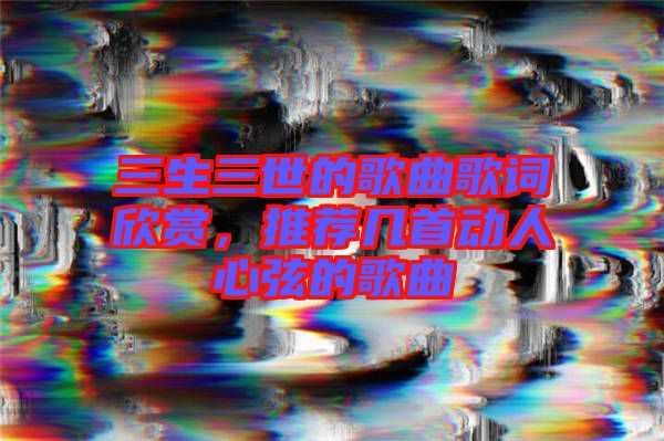 三生三世的歌曲歌詞欣賞，推薦幾首動人心弦的歌曲