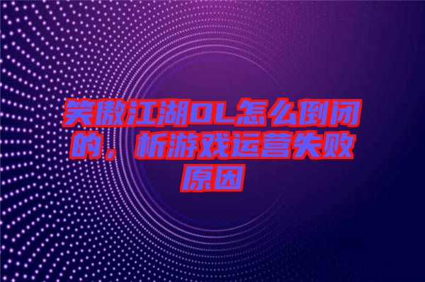 笑傲江湖OL怎么倒閉的，析游戲運營失敗原因