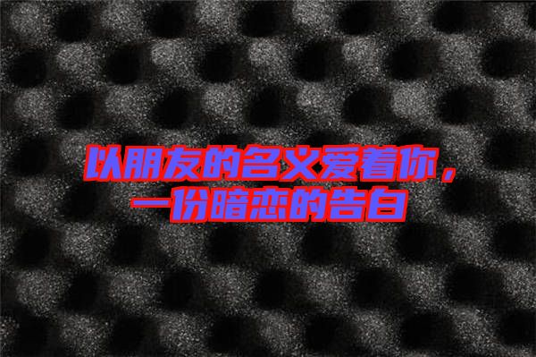 以朋友的名義愛著你，一份暗戀的告白