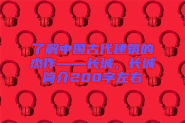 了解中國古代建筑的杰作——長城，長城簡介200字左右