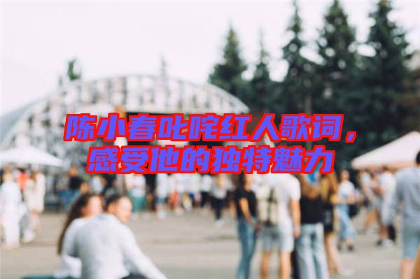陳小春叱咤紅人歌詞，感受他的獨特魅力
