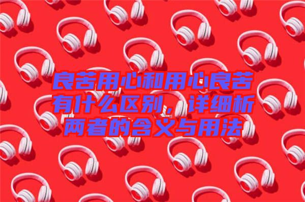 良苦用心和用心良苦有什么區(qū)別，詳細(xì)析兩者的含義與用法