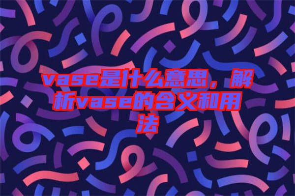 vase是什么意思，解析vase的含義和用法