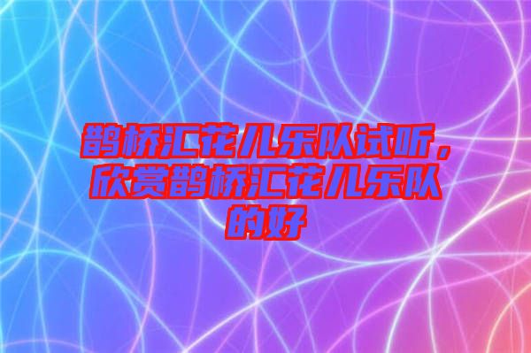 鵲橋匯花兒樂(lè)隊(duì)試聽，欣賞鵲橋匯花兒樂(lè)隊(duì)的好