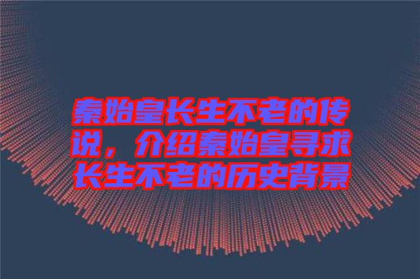 秦始皇長生不老的傳說，介紹秦始皇尋求長生不老的歷史背景